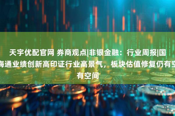 天宇优配官网 券商观点|非银金融：行业周报|国泰海通业绩创新高印证行业高景气，板块估值修复仍有空间