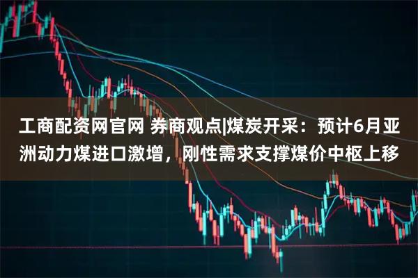 工商配资网官网 券商观点|煤炭开采：预计6月亚洲动力煤进口激增，刚性需求支撑煤价中枢上移