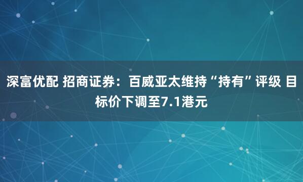 深富优配 招商证券：百威亚太维持“持有”评级 目标价下调至7.1港元