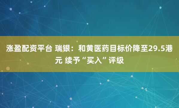 涨盈配资平台 瑞银：和黄医药目标价降至29.5港元 续予“买入”评级
