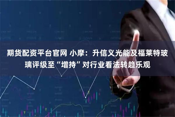 期货配资平台官网 小摩：升信义光能及福莱特玻璃评级至“增持”对行业看法转趋乐观