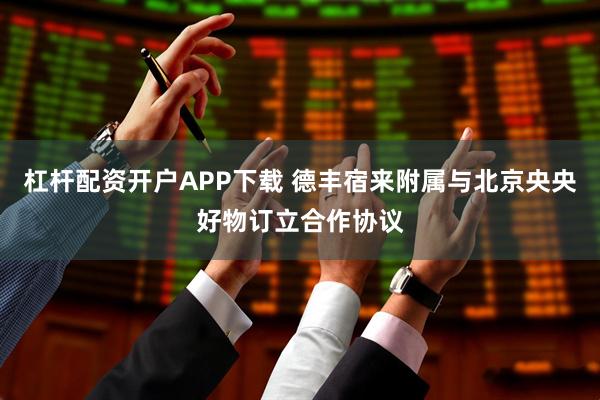 杠杆配资开户APP下载 德丰宿来附属与北京央央好物订立合作协议